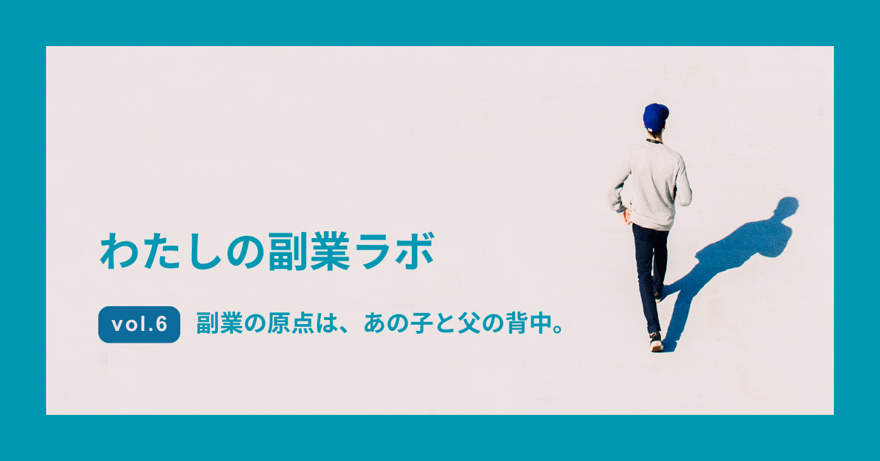 Vol6副業の原点は、あの子と父の背中
